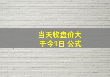 当天收盘价大于今1日 公式